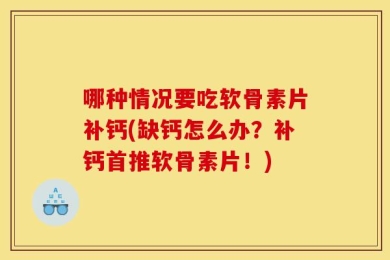哪种情况要吃软骨素片补钙(缺钙怎么办？补钙首推软骨素片！)