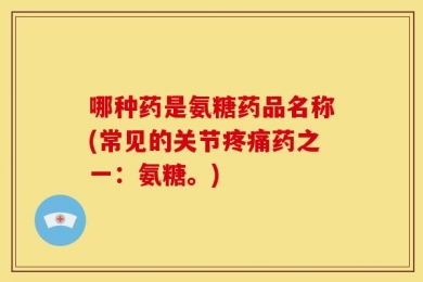 哪种药是氨糖药品名称(常见的关节疼痛药之一：氨糖。)