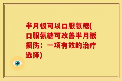 半月板可以口服氨糖(口服氨糖可改善半月板损伤：一项有效的治疗选择)