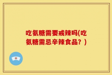 吃氨糖需要戒辣吗(吃氨糖需忌辛辣食品？)