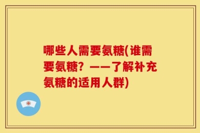 哪些人需要氨糖(谁需要氨糖？——了解补充氨糖的适用人群)
