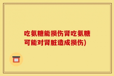 吃氨糖能损伤肾吃氨糖可能对肾脏造成损伤)