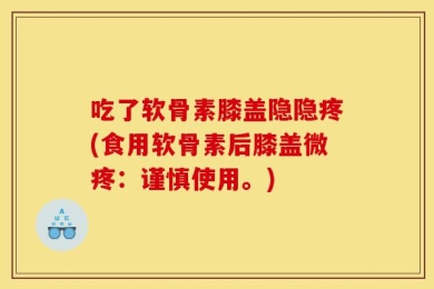 吃了软骨素膝盖隐隐疼(食用软骨素后膝盖微疼：谨慎使用。)