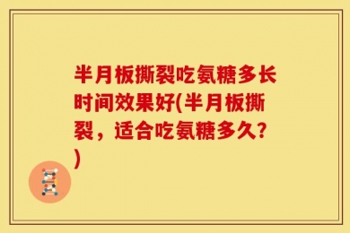 半月板撕裂吃氨糖多长时间效果好(半月板撕裂，适合吃氨糖多久？)