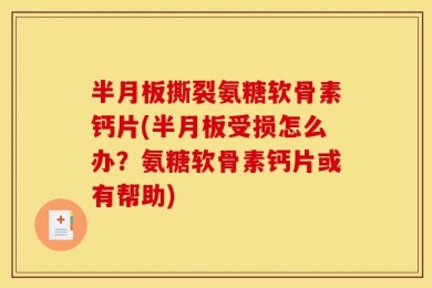 半月板撕裂氨糖软骨素钙片(半月板受损怎么办？氨糖软骨素钙片或有帮助)