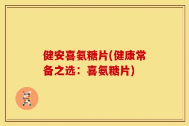健安喜氨糖片(健康常备之选：喜氨糖片)
