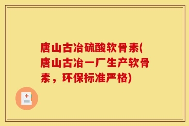 唐山古冶硫酸软骨素(唐山古冶一厂生产软骨素，环保标准严格)