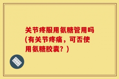 关节疼服用氨糖管用吗(有关节疼痛，可否使用氨糖胶囊？)