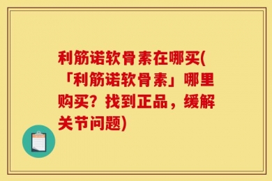 利筋诺软骨素在哪买(「利筋诺软骨素」哪里购买？找到正品，缓解关节问题)