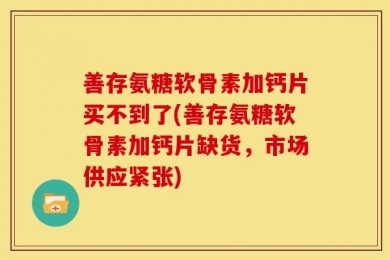 善存氨糖软骨素加钙片买不到了(善存氨糖软骨素加钙片缺货，市场供应紧张)