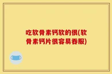 吃软骨素钙软的很(软骨素钙片很容易吞服)