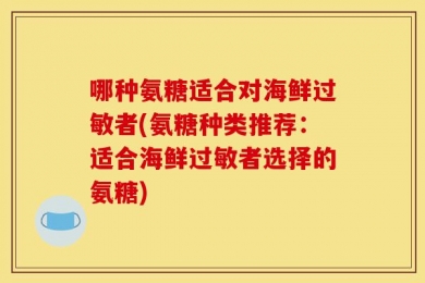 哪种氨糖适合对海鲜过敏者(氨糖种类推荐：适合海鲜过敏者选择的氨糖)
