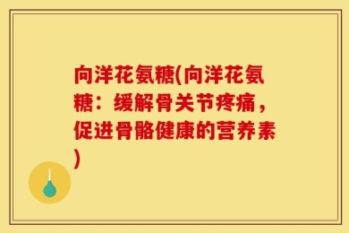 向洋花氨糖(向洋花氨糖：缓解骨关节疼痛，促进骨骼健康的营养素)