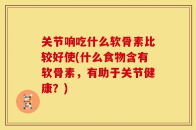 关节响吃什么软骨素比较好使(什么食物含有软骨素，有助于关节健康？)