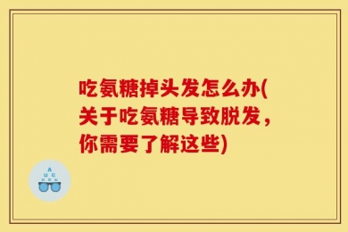 吃氨糖掉头发怎么办(关于吃氨糖导致脱发，你需要了解这些)