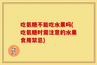 吃氨糖不能吃水果吗(吃氨糖时需注意的水果食用禁忌)