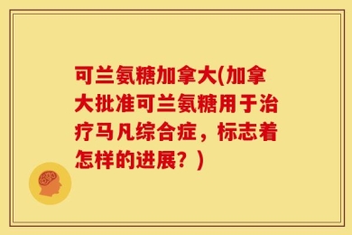 可兰氨糖加拿大(加拿大批准可兰氨糖用于治疗马凡综合症，标志着怎样的进展？)