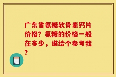 广东省氨糖软骨素钙片价格？氨糖的价格一般在多少，谁给个参考我？