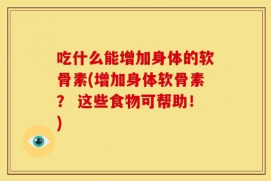 吃什么能增加身体的软骨素(增加身体软骨素？ 这些食物可帮助！)