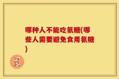 哪种人不能吃氨糖(哪些人需要避免食用氨糖)