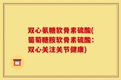 双心氨糖软骨素硫酸(葡萄糖胺软骨素硫酸：双心关注关节健康)