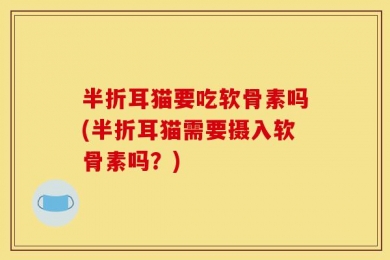 半折耳猫要吃软骨素吗(半折耳猫需要摄入软骨素吗？)