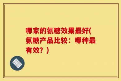 哪家的氨糖效果最好(氨糖产品比较：哪种最有效？)