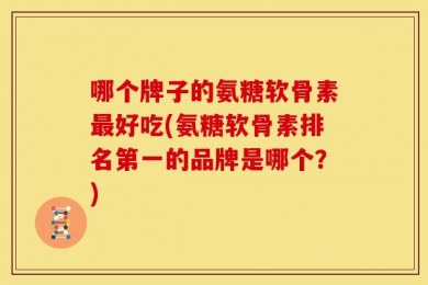 哪个牌子的氨糖软骨素最好吃(氨糖软骨素排名第一的品牌是哪个？)