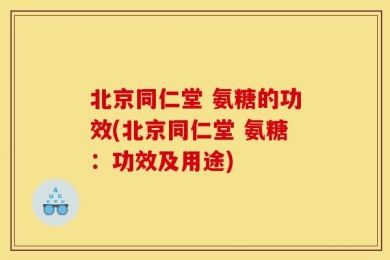 北京同仁堂 氨糖的功效(北京同仁堂 氨糖：功效及用途)