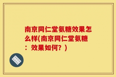 南京同仁堂氨糖效果怎么样(南京同仁堂氨糖：效果如何？)