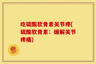 吃硫酸软骨素关节疼(硫酸软骨素：缓解关节疼痛)