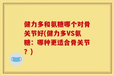 健力多和氨糖哪个对骨关节好(健力多VS氨糖：哪种更适合骨关节？)