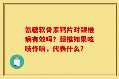 氨糖软骨素钙片对颈椎病有效吗？颈椎如果吱吱作响，代表什么？