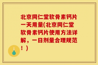 北京同仁堂软骨素钙片一天用量(北京同仁堂软骨素钙片使用方法详解，一日剂量合理规范！)