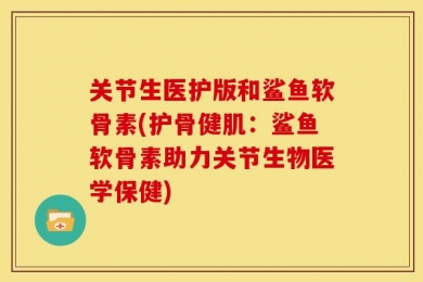 关节生医护版和鲨鱼软骨素(护骨健肌：鲨鱼软骨素助力关节生物医学保健)
