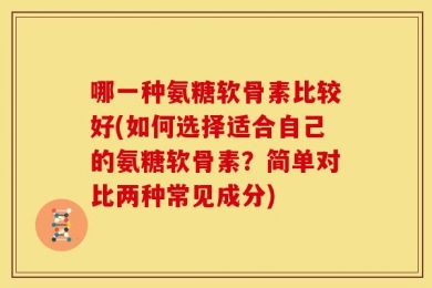哪一种氨糖软骨素比较好(如何选择适合自己的氨糖软骨素？简单对比两种常见成分)