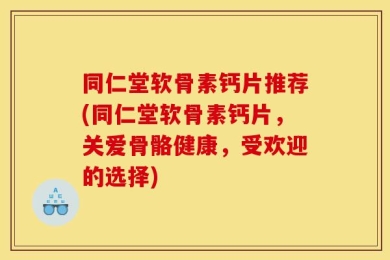 同仁堂软骨素钙片推荐(同仁堂软骨素钙片，关爱骨骼健康，受欢迎的选择)
