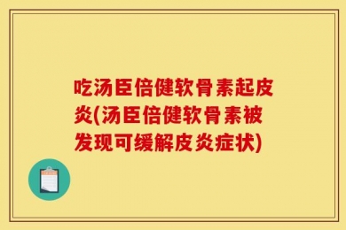 吃汤臣倍健软骨素起皮炎(汤臣倍健软骨素被发现可缓解皮炎症状)