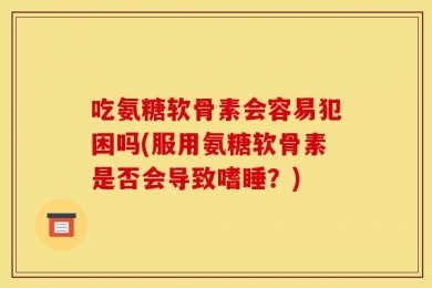 吃氨糖软骨素会容易犯困吗(服用氨糖软骨素是否会导致嗜睡？)
