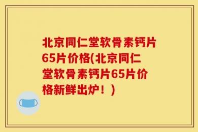 北京同仁堂软骨素钙片65片价格(北京同仁堂软骨素钙片65片价格新鲜出炉！)