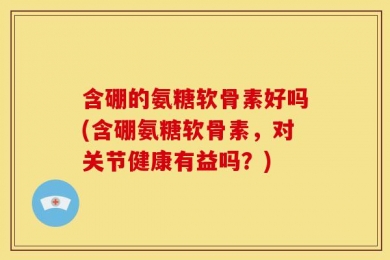 含硼的氨糖软骨素好吗(含硼氨糖软骨素，对关节健康有益吗？)