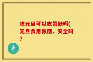 吃元旦可以吃氨糖吗(元旦食用氨糖，安全吗？