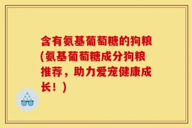 含有氨基葡萄糖的狗粮(氨基葡萄糖成分狗粮推荐，助力爱宠健康成长！)