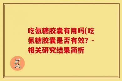 吃氨糖胶囊有用吗(吃氨糖胶囊是否有效？-相关研究结果简析