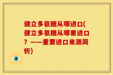 健立多氨糖从哪进口(健立多氨糖从哪里进口？——重要进口来源简析)