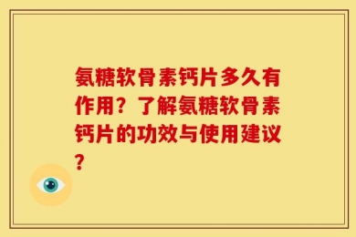 氨糖软骨素钙片多久有作用？了解氨糖软骨素钙片的功效与使用建议？
