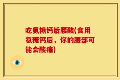 吃氨糖钙后腰酸(食用氨糖钙后，你的腰部可能会酸痛)