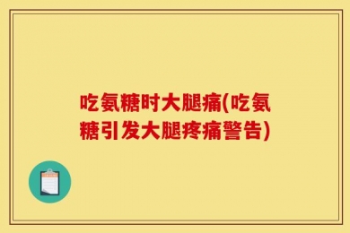 吃氨糖时大腿痛(吃氨糖引发大腿疼痛警告)