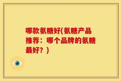 哪款氨糖好(氨糖产品推荐：哪个品牌的氨糖最好？)