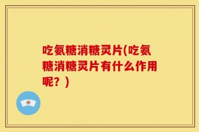 吃氨糖消糖灵片(吃氨糖消糖灵片有什么作用呢？)